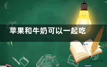 苹果和牛奶可以一起吃吗 苹果不能和什么一起吃(苹果和牛奶可以一起喝吗一一)